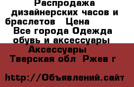 Распродажа дизайнерских часов и браслетов › Цена ­ 2 990 - Все города Одежда, обувь и аксессуары » Аксессуары   . Тверская обл.,Ржев г.